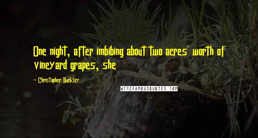 Christopher Buckley Quotes: One night, after imbibing about two acres' worth of vineyard grapes, she
