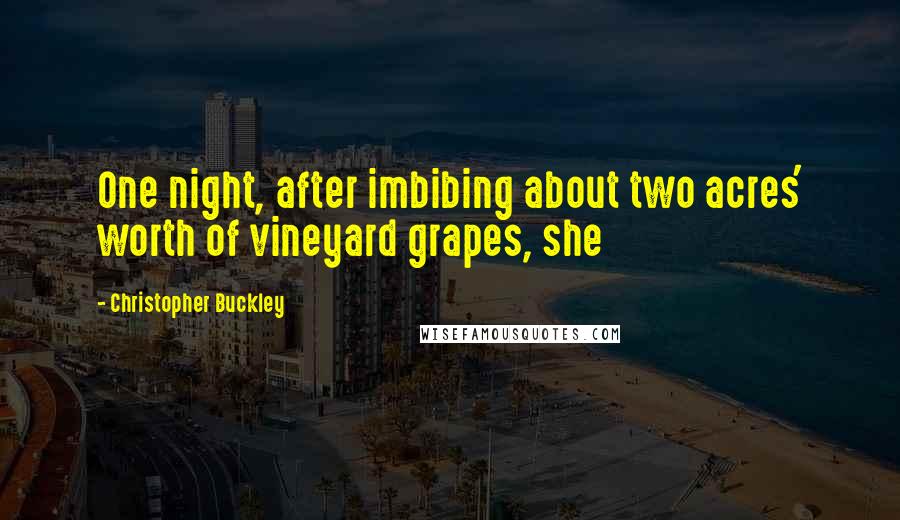 Christopher Buckley Quotes: One night, after imbibing about two acres' worth of vineyard grapes, she