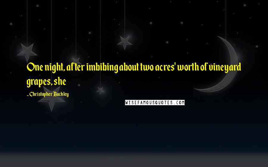 Christopher Buckley Quotes: One night, after imbibing about two acres' worth of vineyard grapes, she