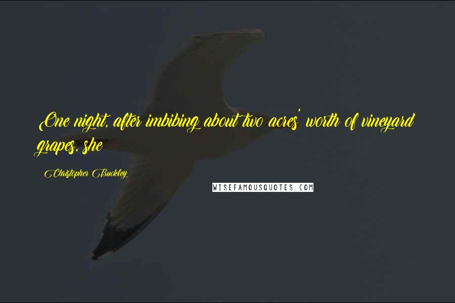 Christopher Buckley Quotes: One night, after imbibing about two acres' worth of vineyard grapes, she