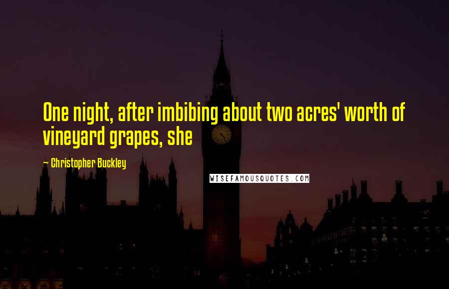 Christopher Buckley Quotes: One night, after imbibing about two acres' worth of vineyard grapes, she