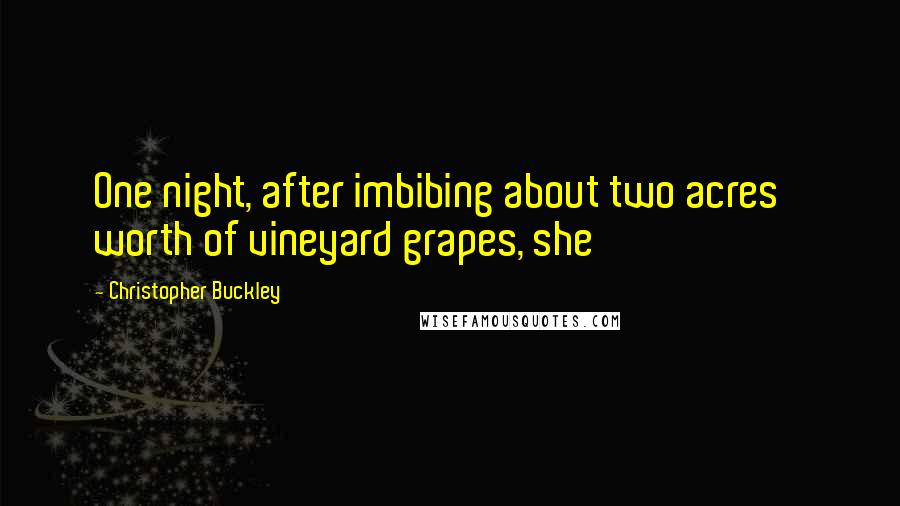 Christopher Buckley Quotes: One night, after imbibing about two acres' worth of vineyard grapes, she