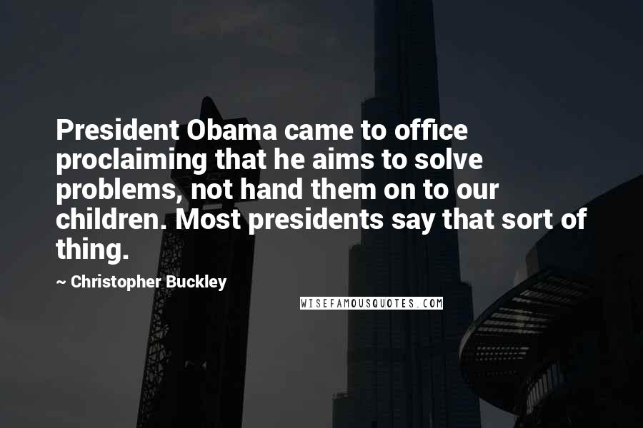 Christopher Buckley Quotes: President Obama came to office proclaiming that he aims to solve problems, not hand them on to our children. Most presidents say that sort of thing.