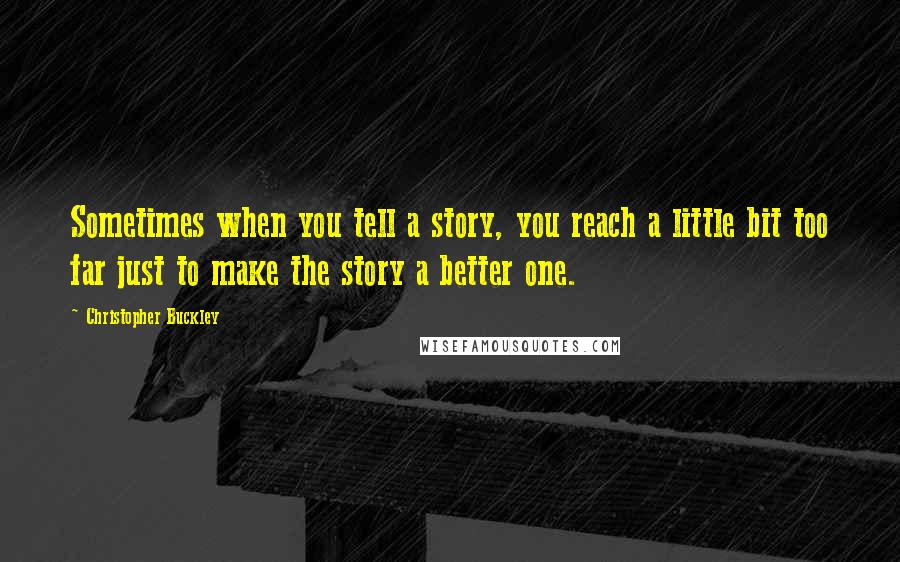 Christopher Buckley Quotes: Sometimes when you tell a story, you reach a little bit too far just to make the story a better one.