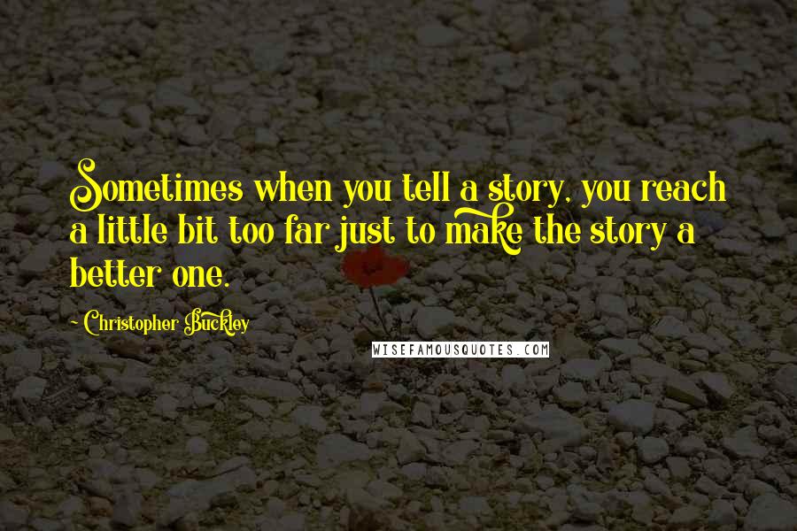 Christopher Buckley Quotes: Sometimes when you tell a story, you reach a little bit too far just to make the story a better one.