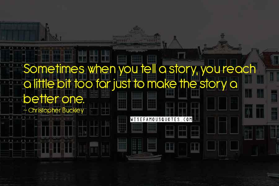 Christopher Buckley Quotes: Sometimes when you tell a story, you reach a little bit too far just to make the story a better one.