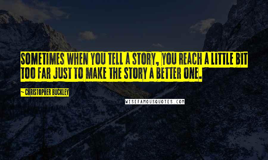 Christopher Buckley Quotes: Sometimes when you tell a story, you reach a little bit too far just to make the story a better one.