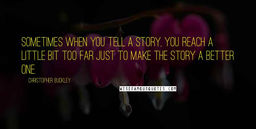 Christopher Buckley Quotes: Sometimes when you tell a story, you reach a little bit too far just to make the story a better one.