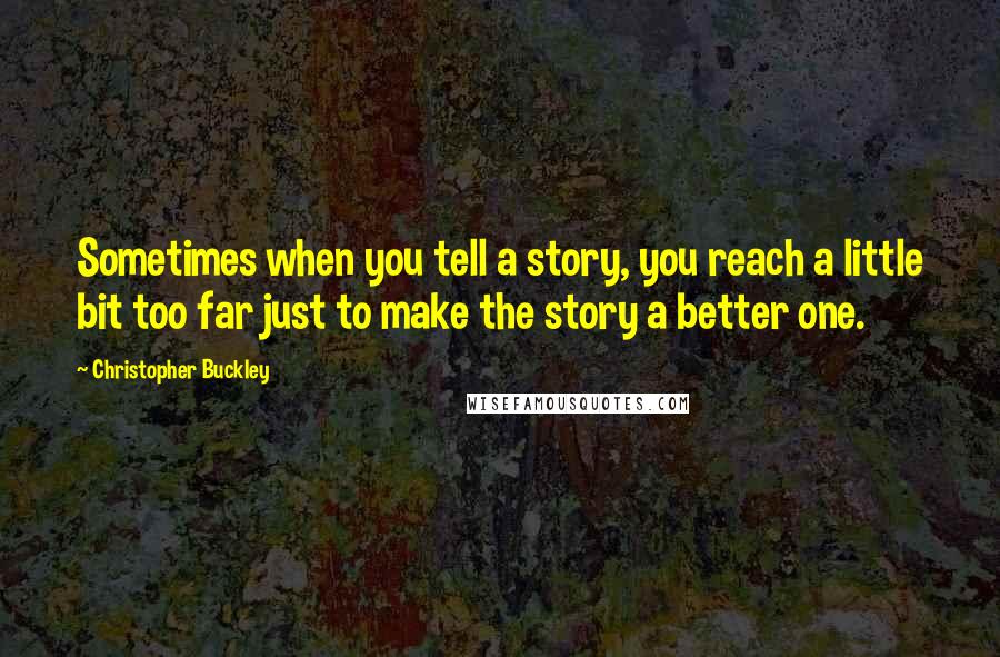 Christopher Buckley Quotes: Sometimes when you tell a story, you reach a little bit too far just to make the story a better one.