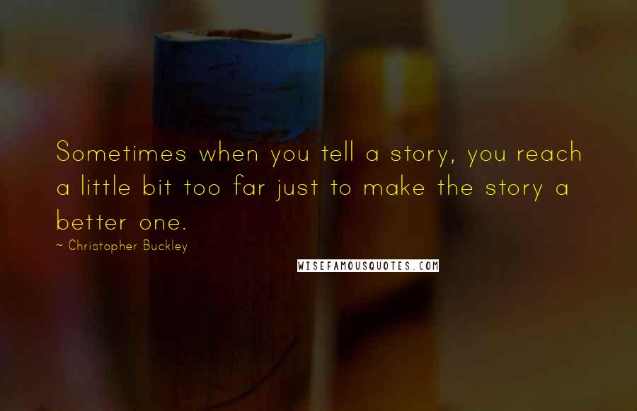 Christopher Buckley Quotes: Sometimes when you tell a story, you reach a little bit too far just to make the story a better one.