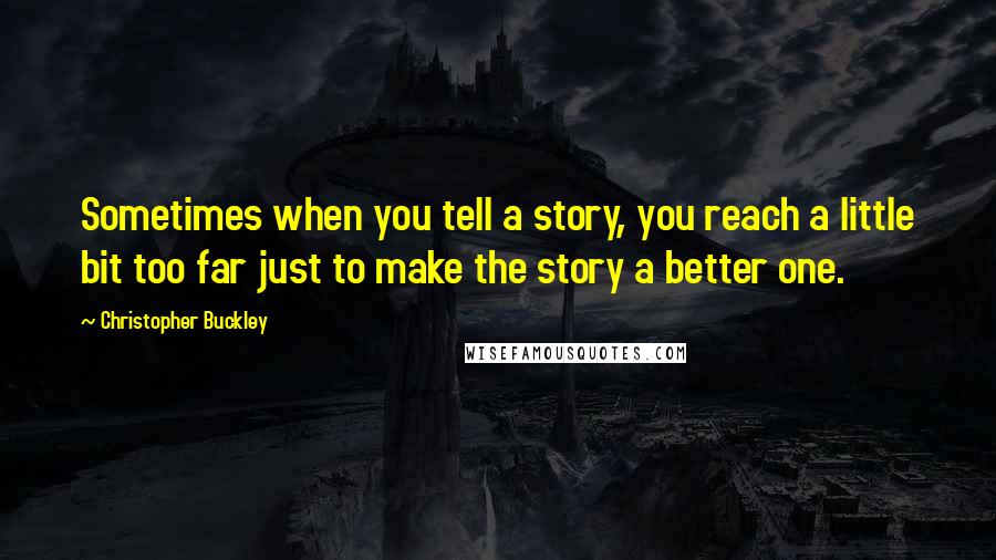 Christopher Buckley Quotes: Sometimes when you tell a story, you reach a little bit too far just to make the story a better one.