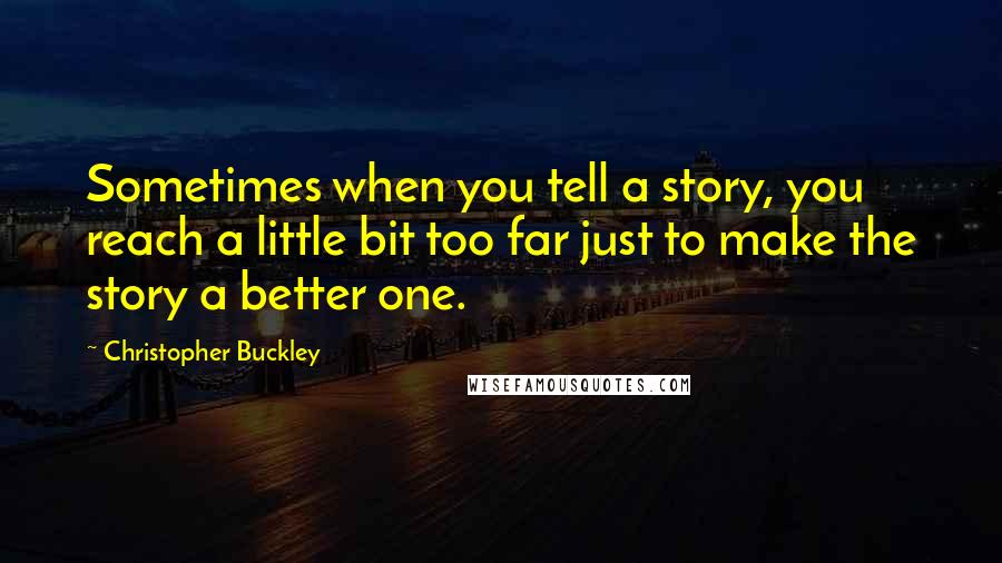 Christopher Buckley Quotes: Sometimes when you tell a story, you reach a little bit too far just to make the story a better one.