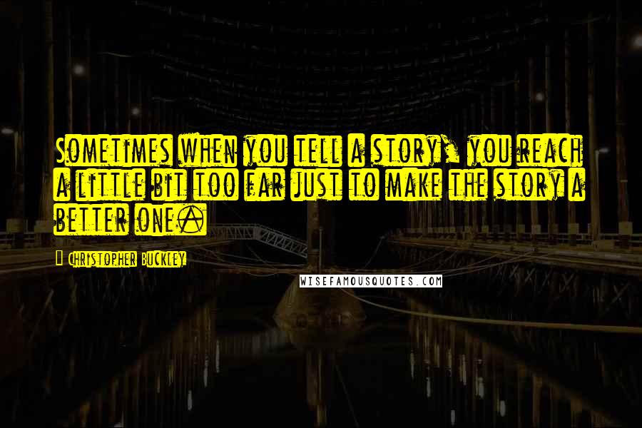 Christopher Buckley Quotes: Sometimes when you tell a story, you reach a little bit too far just to make the story a better one.