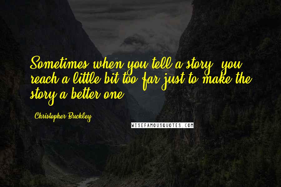 Christopher Buckley Quotes: Sometimes when you tell a story, you reach a little bit too far just to make the story a better one.