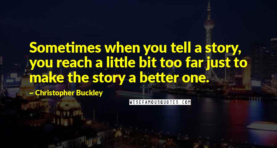 Christopher Buckley Quotes: Sometimes when you tell a story, you reach a little bit too far just to make the story a better one.