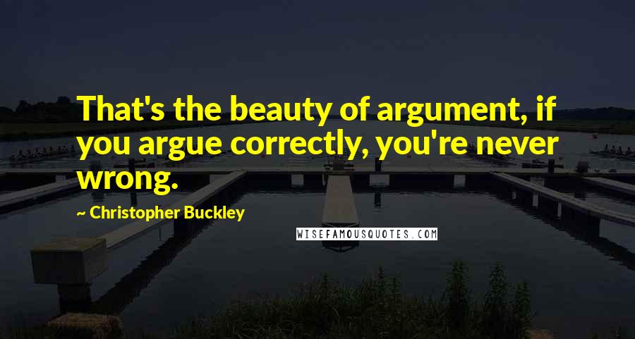 Christopher Buckley Quotes: That's the beauty of argument, if you argue correctly, you're never wrong.