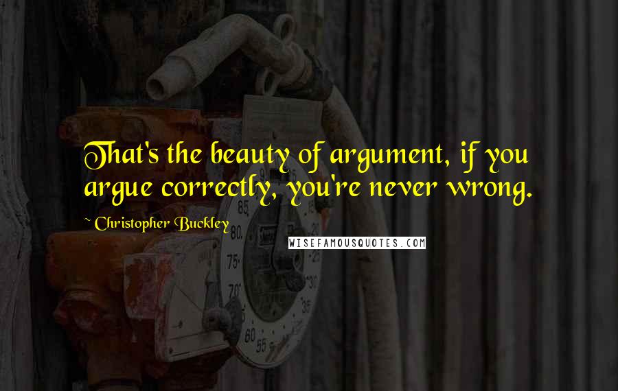 Christopher Buckley Quotes: That's the beauty of argument, if you argue correctly, you're never wrong.