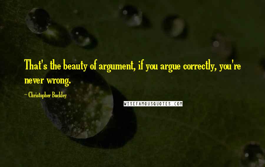 Christopher Buckley Quotes: That's the beauty of argument, if you argue correctly, you're never wrong.