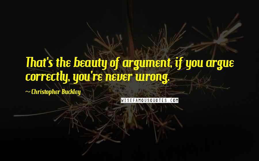 Christopher Buckley Quotes: That's the beauty of argument, if you argue correctly, you're never wrong.