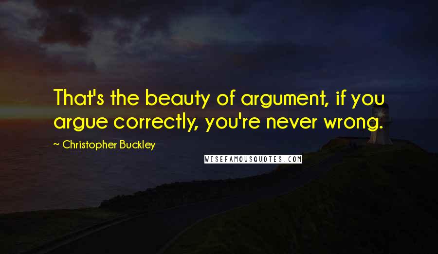 Christopher Buckley Quotes: That's the beauty of argument, if you argue correctly, you're never wrong.