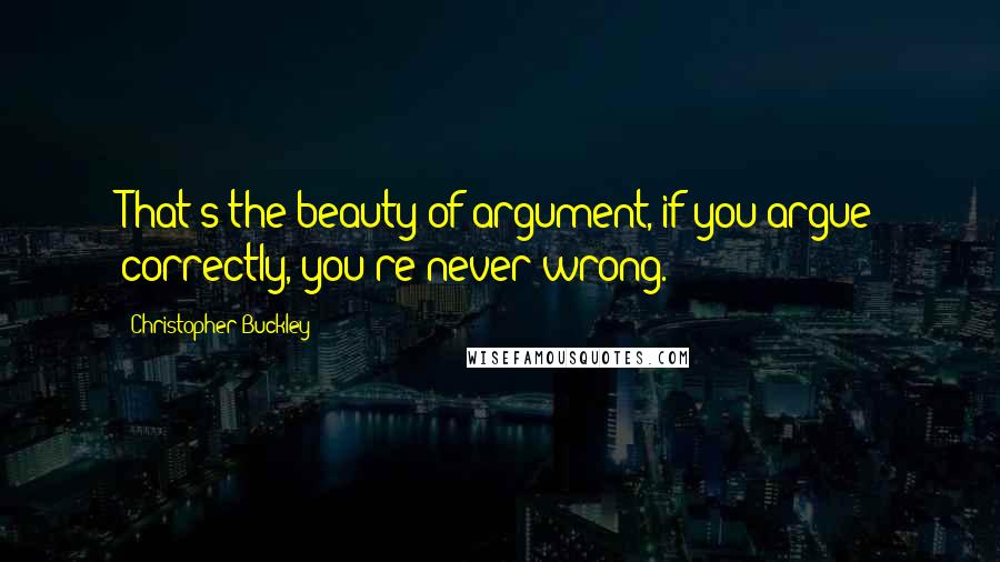 Christopher Buckley Quotes: That's the beauty of argument, if you argue correctly, you're never wrong.