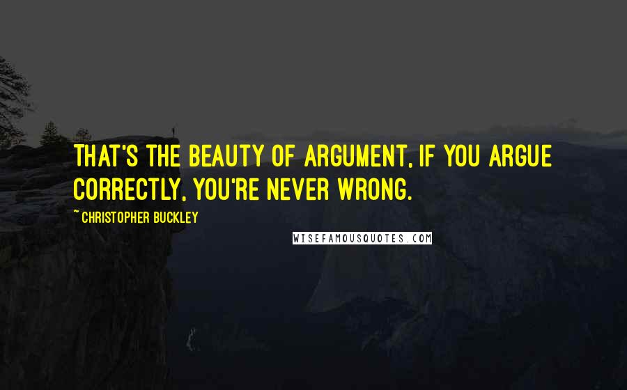 Christopher Buckley Quotes: That's the beauty of argument, if you argue correctly, you're never wrong.