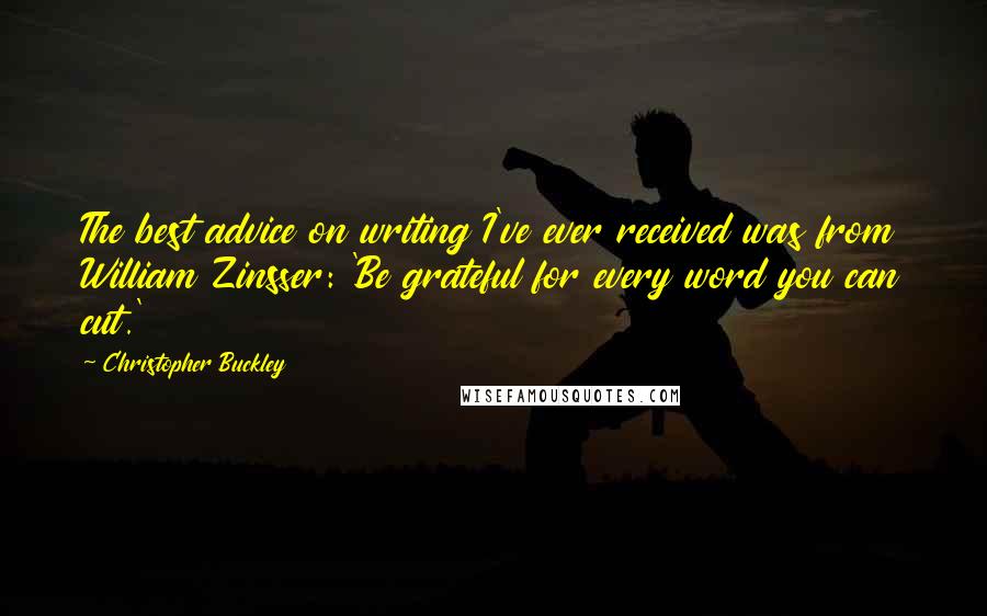Christopher Buckley Quotes: The best advice on writing I've ever received was from William Zinsser: 'Be grateful for every word you can cut.'