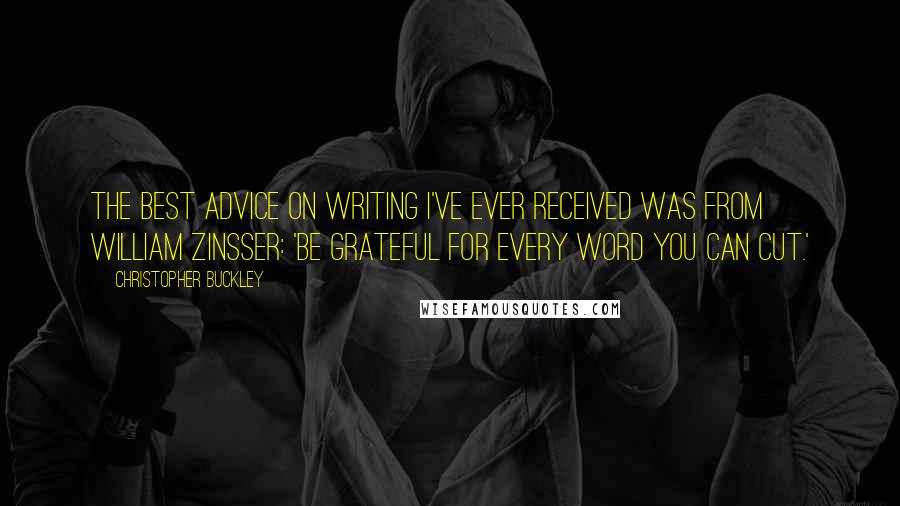 Christopher Buckley Quotes: The best advice on writing I've ever received was from William Zinsser: 'Be grateful for every word you can cut.'