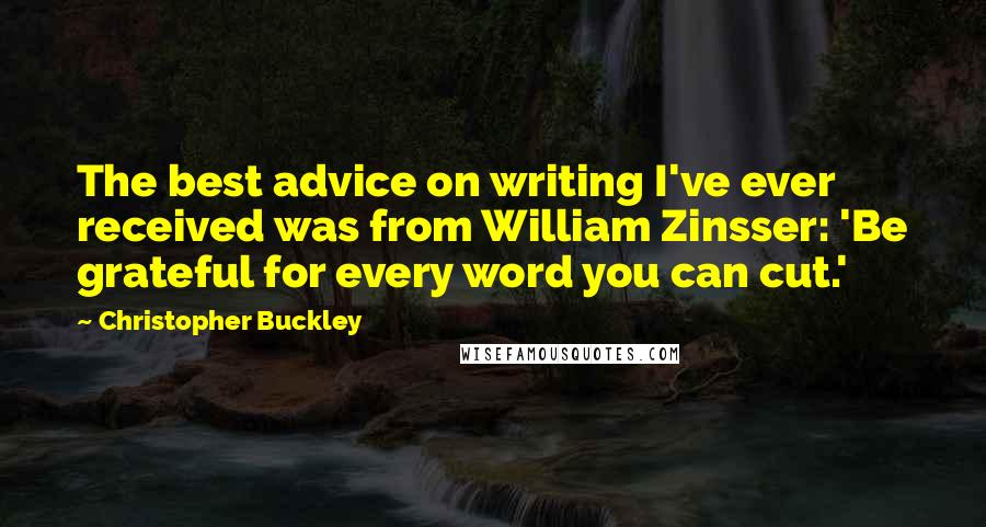Christopher Buckley Quotes: The best advice on writing I've ever received was from William Zinsser: 'Be grateful for every word you can cut.'