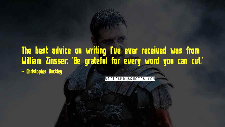 Christopher Buckley Quotes: The best advice on writing I've ever received was from William Zinsser: 'Be grateful for every word you can cut.'