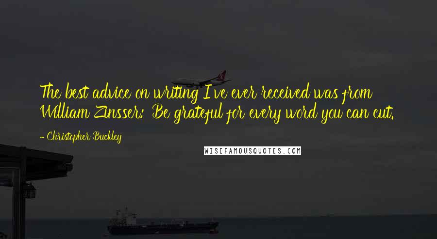 Christopher Buckley Quotes: The best advice on writing I've ever received was from William Zinsser: 'Be grateful for every word you can cut.'