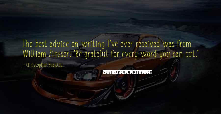 Christopher Buckley Quotes: The best advice on writing I've ever received was from William Zinsser: 'Be grateful for every word you can cut.'