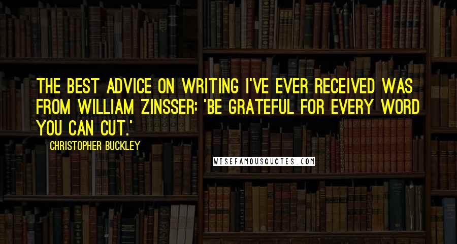 Christopher Buckley Quotes: The best advice on writing I've ever received was from William Zinsser: 'Be grateful for every word you can cut.'