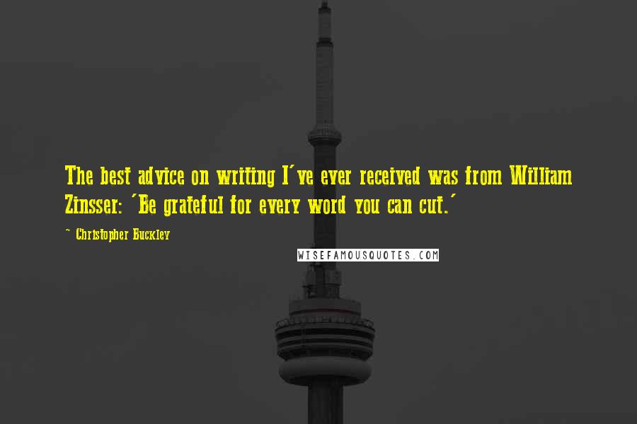 Christopher Buckley Quotes: The best advice on writing I've ever received was from William Zinsser: 'Be grateful for every word you can cut.'