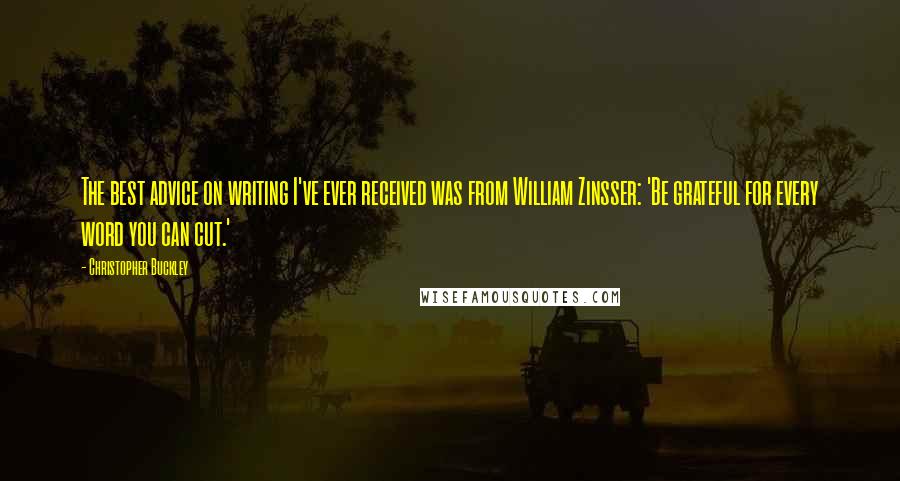 Christopher Buckley Quotes: The best advice on writing I've ever received was from William Zinsser: 'Be grateful for every word you can cut.'