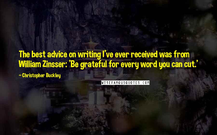 Christopher Buckley Quotes: The best advice on writing I've ever received was from William Zinsser: 'Be grateful for every word you can cut.'