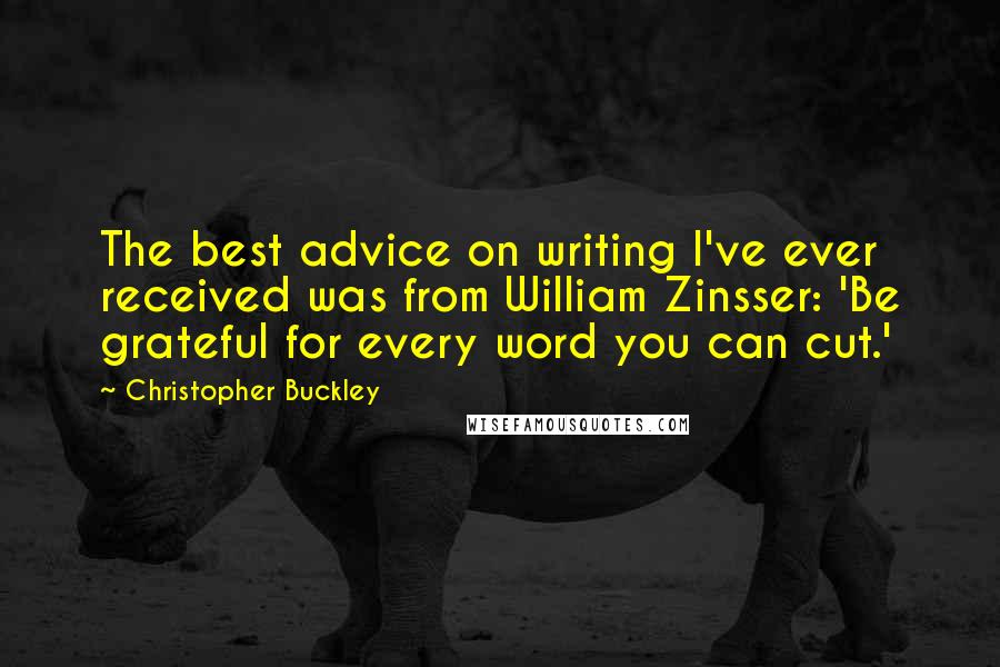 Christopher Buckley Quotes: The best advice on writing I've ever received was from William Zinsser: 'Be grateful for every word you can cut.'