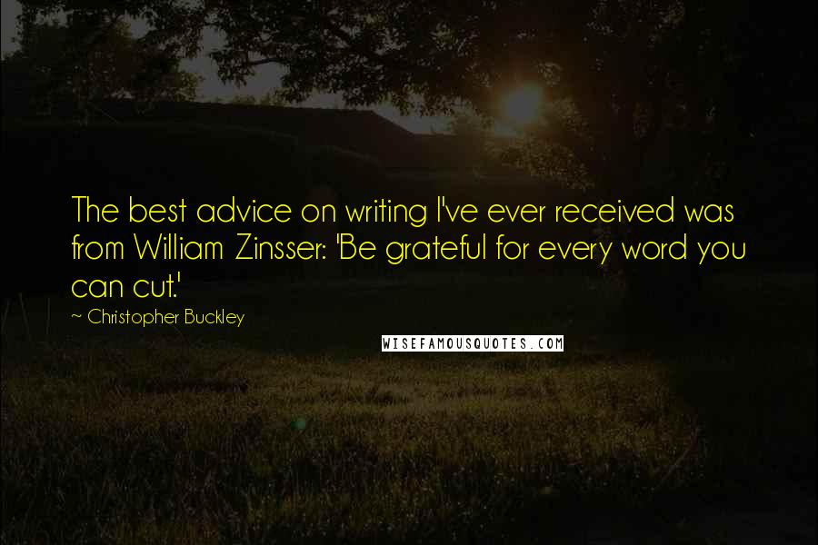 Christopher Buckley Quotes: The best advice on writing I've ever received was from William Zinsser: 'Be grateful for every word you can cut.'