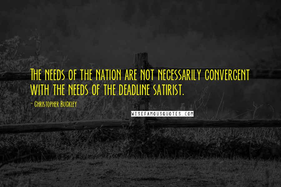 Christopher Buckley Quotes: The needs of the nation are not necessarily convergent with the needs of the deadline satirist.