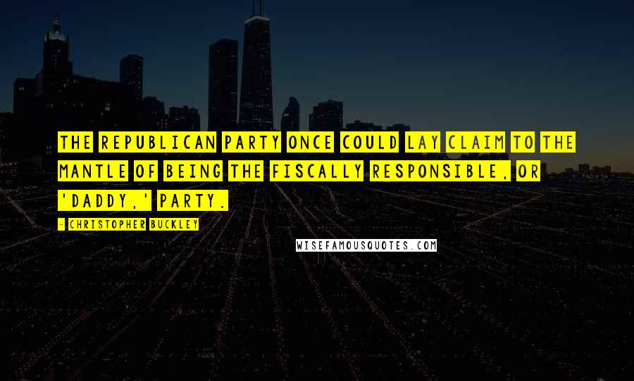 Christopher Buckley Quotes: The Republican Party once could lay claim to the mantle of being the fiscally responsible, or 'Daddy,' Party.