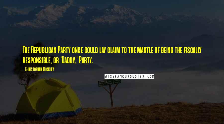 Christopher Buckley Quotes: The Republican Party once could lay claim to the mantle of being the fiscally responsible, or 'Daddy,' Party.