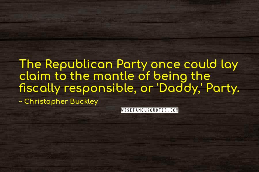 Christopher Buckley Quotes: The Republican Party once could lay claim to the mantle of being the fiscally responsible, or 'Daddy,' Party.