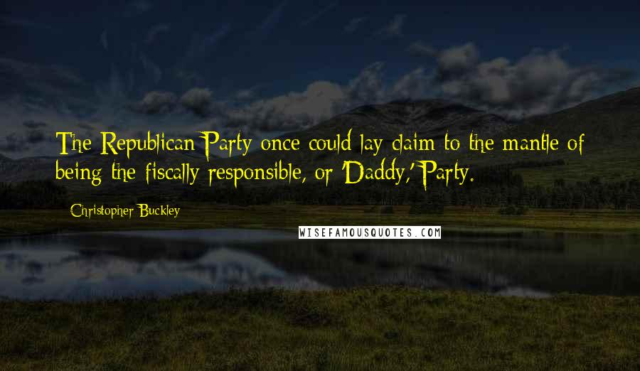 Christopher Buckley Quotes: The Republican Party once could lay claim to the mantle of being the fiscally responsible, or 'Daddy,' Party.