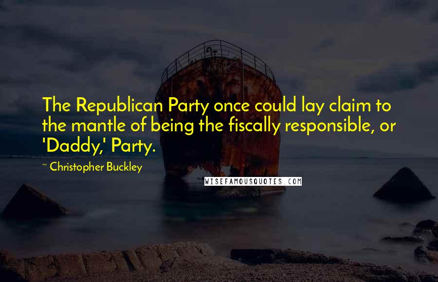 Christopher Buckley Quotes: The Republican Party once could lay claim to the mantle of being the fiscally responsible, or 'Daddy,' Party.