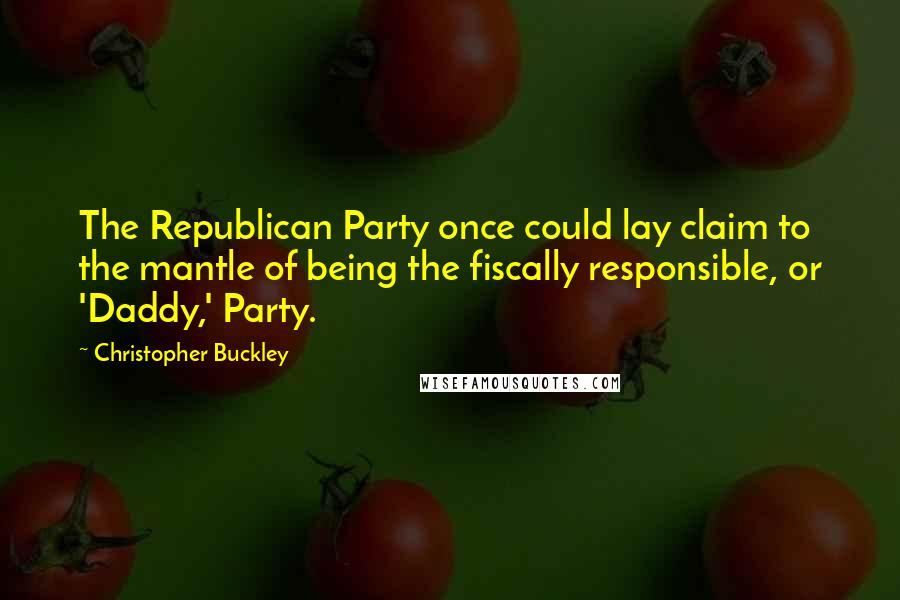 Christopher Buckley Quotes: The Republican Party once could lay claim to the mantle of being the fiscally responsible, or 'Daddy,' Party.