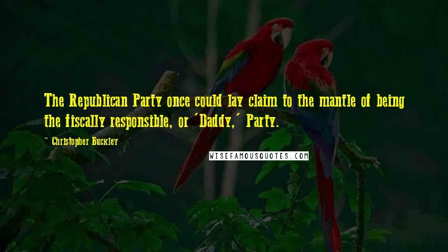 Christopher Buckley Quotes: The Republican Party once could lay claim to the mantle of being the fiscally responsible, or 'Daddy,' Party.