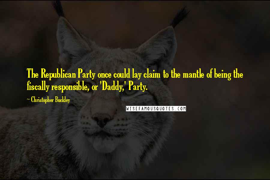 Christopher Buckley Quotes: The Republican Party once could lay claim to the mantle of being the fiscally responsible, or 'Daddy,' Party.