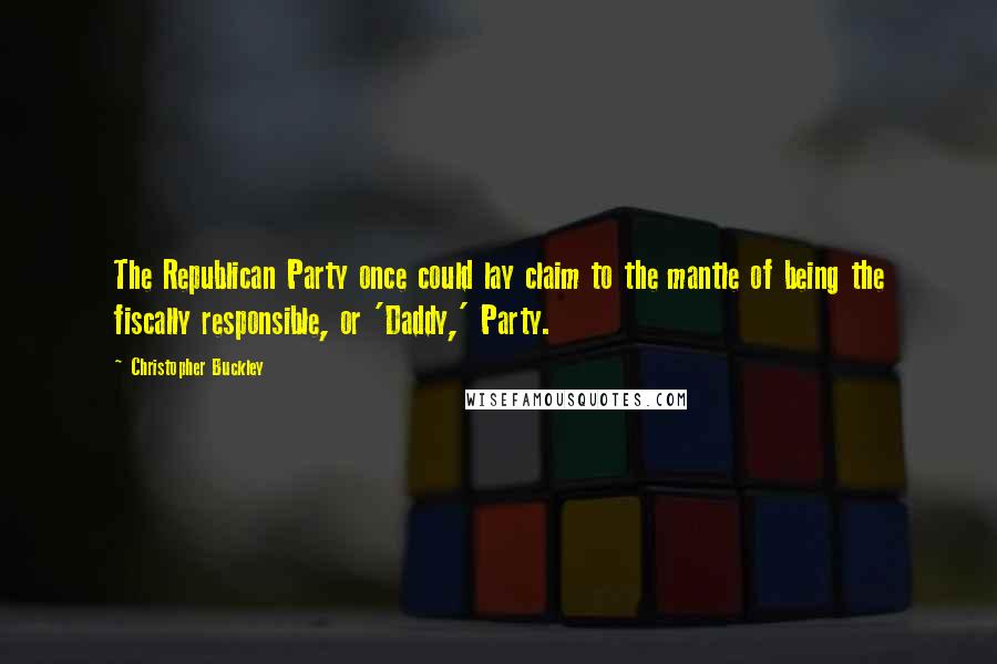 Christopher Buckley Quotes: The Republican Party once could lay claim to the mantle of being the fiscally responsible, or 'Daddy,' Party.