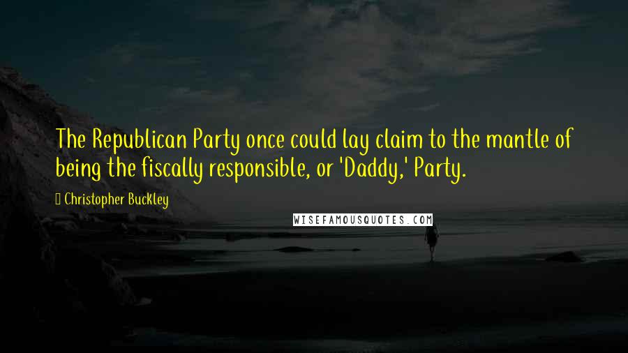 Christopher Buckley Quotes: The Republican Party once could lay claim to the mantle of being the fiscally responsible, or 'Daddy,' Party.