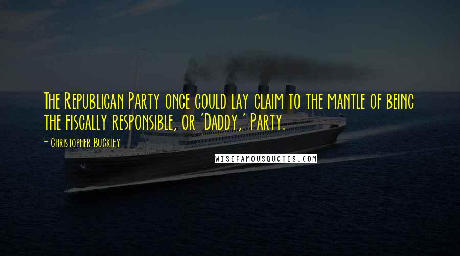 Christopher Buckley Quotes: The Republican Party once could lay claim to the mantle of being the fiscally responsible, or 'Daddy,' Party.